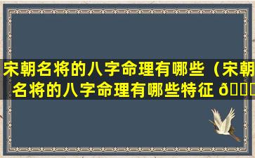 宋朝名将的八字命理有哪些（宋朝名将的八字命理有哪些特征 🐈 ）